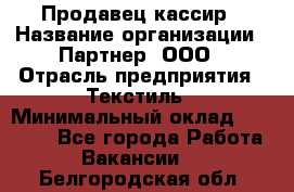 Продавец-кассир › Название организации ­ Партнер, ООО › Отрасль предприятия ­ Текстиль › Минимальный оклад ­ 40 000 - Все города Работа » Вакансии   . Белгородская обл.